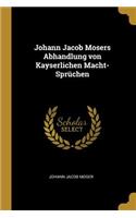 Johann Jacob Mosers Abhandlung von Kayserlichen Macht-Sprüchen