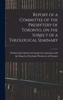 Report of a Committee of the Presbytery of Toronto, on the Subject of a Theological Seminary [microform]