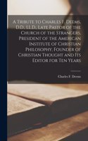 Tribute to Charles F. Deems, D.D., LL.D., Late Pastor of the Church of the Strangers, President of the American Institute of Christian Philosophy, Founder of Christian Thought and Its Editor for Ten Years