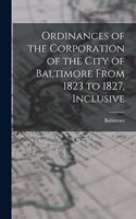 Ordinances of the Corporation of the City of Baltimore From 1823 to 1827, Inclusive