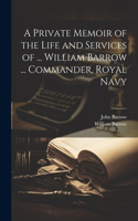 Private Memoir of the Life and Services of ... William Barrow ... Commander, Royal Navy