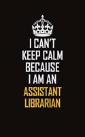 I Can't Keep Calm Because I Am An Assistant Librarian