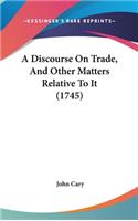 A Discourse On Trade, And Other Matters Relative To It (1745)