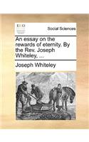 An Essay on the Rewards of Eternity. by the Rev. Joseph Whiteley, ...