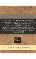 A Manuall or Analecta Formerly Called the Compleat Iustice. the 6th Edition. Carefully and Truly Corrected from Ye Errors Misrecited Statutes Absurdities & Contraryeties Which Have Passed in Former Impressions to the Great Trouble (1648)