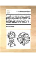 Animadversions on a reverend prelate's remarks upon the bill now depending in Parliament, entitled, A bill to prevent suits for tythes, where none, have been paid within a certain number of years. By a member of the House of Commons. ed 2