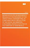 Indian Hostilities in New Mexico: Message of the President of the United States, Transmitting, in Compliance with a Resolution of the House, Information Concerning Indian Hostilities in the Territory of New Mexico: Message of the President of the United States, Transmitting, in Compliance with a Resolution of the House, Information Concerning Indian Hostilities