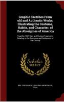 Graphic Sketches From old and Authentic Works, Illustrating the Costume, Habits, and Character, of the Aborigines of America