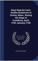 Diary Kept by Lieut. Dudley Bradstreet of Groton, Mass., During the Siege of Louisburg. April, 1745-January, 1746