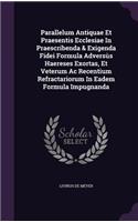 Parallelum Antiquae Et Praesentis Ecclesiae In Praescribenda & Exigenda Fidei Formula Adversùs Haereses Exortas, Et Veterum Ac Recentium Refractariorum In Eadem Formula Impugnanda