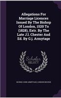 Allegations For Marriage Licences Issued By The Bishop Of London, 1520 To (1828), Extr. By The Late J.l. Chester And Ed. By G.j. Armytage