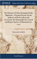 The Honours of Christ Demanded of the Magistrate. a Sermon Preach'd in the Audience of His Excellency the Governour, the Honourable the Council and Representatives of Massachusetts, 1740
