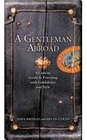 A Gentleman Abroad: A Concise Guide to Traveling with Confidence and Courtesy: A Concise Guide to Traveling with Confidence and Courtesy