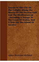 Travels To The City Of The Caliphs, Along The Shores Of The Persian Gulf And The Mediterranean - Including A Voyage To The Coast Of Arabia, And A Tour On The Island Of Socotra
