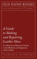 Guide to Making and Repairing Leather Shoes - A Collection of Historical Articles on the Methods and Equipment of the Cobbler