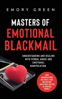 Masters of Emotional Blackmail: Understanding and Dealing with Verbal Abuse and Emotional Manipulation. How Manipulators Use Guilt, Fear, Obligation, and Other Tactics to Control P