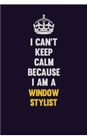 I Can't Keep Calm Because I Am A Window Stylist