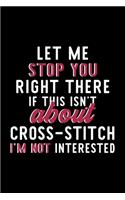 Let Me Stop You Right There If This Isn't About Cross Stitch I'm Not Interested: Notebook for Cross Stitch Lover - Great Christmas & Birthday Gift Idea for Cross Stitch Fan - Cross Stitch Journal - Cross Stitch Fan Diary - 120 pa