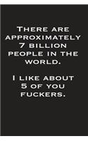 There Are Approximately 7 Billion People In The World I Like About 5 Of You Fuckers