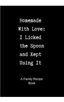 Family Recipe Book: Homemade with Love - I Licked the Spoon and Kept Using It - A Blank Cookbook to Write in