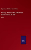 Message of the President of the United States, of March 20, 1866: Part I