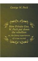 How Private Geo. W. Peck put down the rebellion or, the funny experiences of a raw recruit: (English)