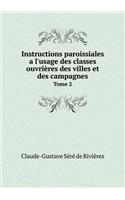 Instructions Paroissiales a l'Usage Des Classes Ouvrières Des Villes Et Des Campagnes Tome 2
