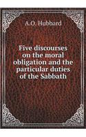 Five Discourses on the Moral Obligation and the Particular Duties of the Sabbath