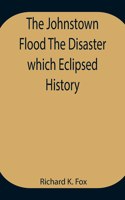 Johnstown Flood The Disaster which Eclipsed History