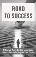 Road To Success: Effective Ways To Skyrocket Your Motivation And Conquer Your Goals: How To Motivate Yourself