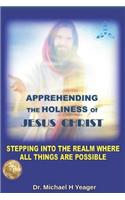 APPREHENDING THE HOLINESS Of JESUS CHRIST: Stepping InTo The Realm Where All Things Are Possible