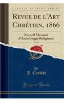 Revue de l'Art Chrétien, 1866, Vol. 10: Recueil Mensuel d'Archéologie Religieuse (Classic Reprint)