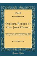Official Report of Gen. John O'Neill: President of the Fenian Brotherhood; On the Attempt to Invade Canada, May 25th, 1870 (Classic Reprint)