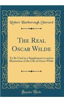 The Real Oscar Wilde: To Be Used as a Supplement to and in Illustration of the Life of Oscar Wilde (Classic Reprint)