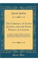 The Cordiall of Judge Jenkins, for the Good People of London: In a Reply to a Thing, Called, an Answer to the Poysonous Seditious Paper of Mr. David Ienkins, by H. P. Barrester of Lincolnes-Inne (Classic Reprint)