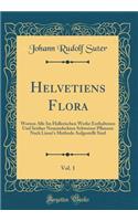 Helvetiens Flora, Vol. 1: Worinn Alle Im Hallerischen Werke Enthaltenen Und Seither Neuentdeckten Schweizer Pflanzen Nach Linnï¿½'s Methode Aufgestellt Sind (Classic Reprint)