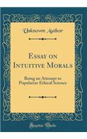 Essay on Intuitive Morals: Being an Attempt to Popularize Ethical Science (Classic Reprint)