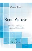 Seed Wheat: An Investigation and Discussion or the Relative Value as Seed of Large Plump and Small Shrivelled Grains (Classic Reprint)