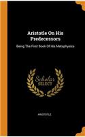 Aristotle on His Predecessors: Being the First Book of His Metaphysics