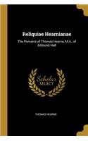 Reliquiae Hearnianae: The Remains of Thomas Hearne, M.A., of Edmund Hall