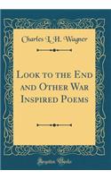 Look to the End and Other War Inspired Poems (Classic Reprint)