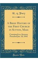 A Brief History of the First Church in Sutton, Mass: Contained in a Sermon Preached Jan. 2D, 1842 (Classic Reprint): Contained in a Sermon Preached Jan. 2D, 1842 (Classic Reprint)