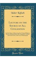 Lecture on the Source of All Civilization: And the Means of Preserving Our Civil and Religious Liberty, Delivered Before the Young Men's Literary and Social Union, of the City of Indianapolis (Classic Reprint)