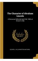 The Character of Abraham Lincoln: A Discourse Delivered April 23d, 1865, at Strawn's Hall,