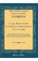 S. 350, Regulatory Flexibility Amendments Act of 1995: Hearing Before the Committee on Small Business, United States Senate, One Hundred Fourth Congress, First Session, March 8, 1995 (Classic Reprint)