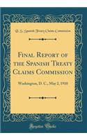 Final Report of the Spanish Treaty Claims Commission: Washington, D. C., May 2, 1910 (Classic Reprint)