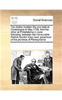 Two Indian Treaties the One Held at Conestogoe in May 1728. and the Other at Philadelphia in June Following, Between the Honourable Patrick Gordon Esq; Lieut. Governour of the Province of Pennsylvania