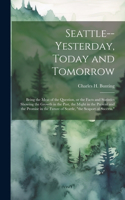 Seattle--yesterday, Today and Tomorrow; Being the Meat of the Question, or the Facts and Statistics Showing the Growth in the Past, the Might in the Present and the Promise in the Future of Seattle, 