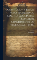 Constitucion Y Demas Actos Legislativos, Sanctionados Por El Congreso Constituyente De Venezuela En 1830...