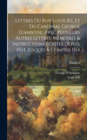 Lettres Du Roy Louis Xii, Et Du Cardinal George D'amboise. Avec Plusieurs Autres Lettres, Mémoires & Instructions Écrites Depuis 1504, Jusques & Compris 1514; Volume 4